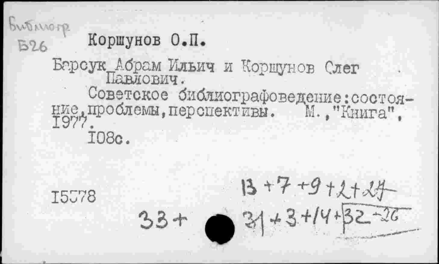 ﻿к\ло гр.
Коршунов О.П.
Кар сук Абрам Ильич и Коршунов Слег Павлович■
Советское библиографеведение:состоя-ние^проблемы,перспективы. М.,"Книга", 108с.